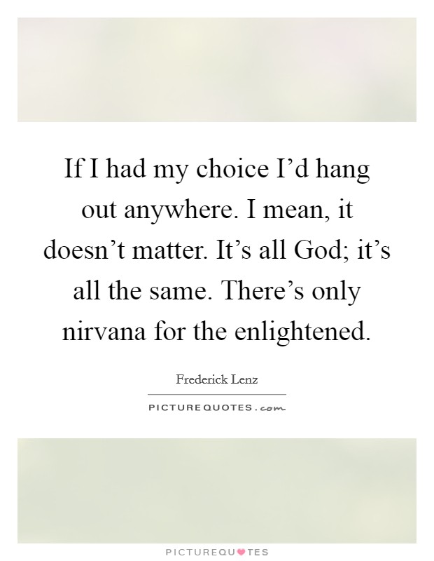 If I had my choice I'd hang out anywhere. I mean, it doesn't matter. It's all God; it's all the same. There's only nirvana for the enlightened Picture Quote #1