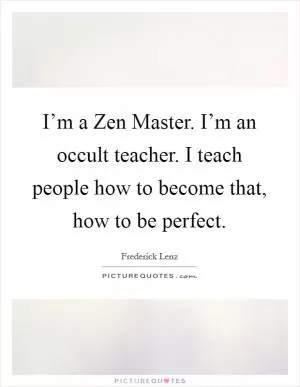 I’m a Zen Master. I’m an occult teacher. I teach people how to become that, how to be perfect Picture Quote #1