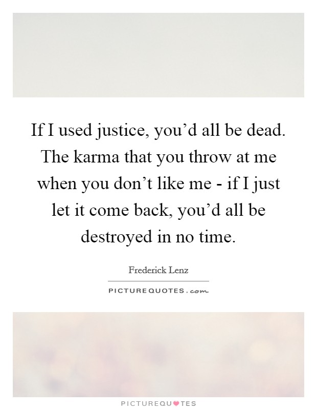 If I used justice, you'd all be dead. The karma that you throw at me when you don't like me - if I just let it come back, you'd all be destroyed in no time Picture Quote #1