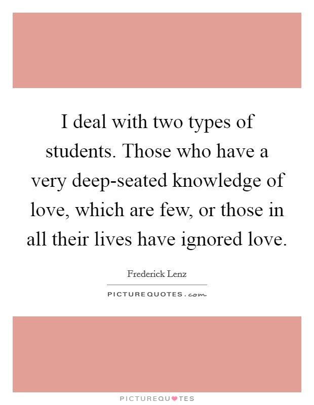I deal with two types of students. Those who have a very deep-seated knowledge of love, which are few, or those in all their lives have ignored love Picture Quote #1
