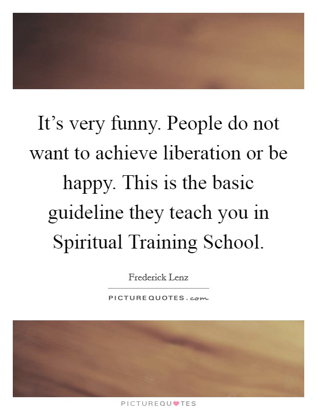 It’s very funny. People do not want to achieve liberation or be happy. This is the basic guideline they teach you in Spiritual Training School Picture Quote #1