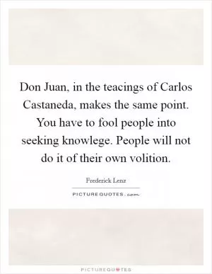 Don Juan, in the teacings of Carlos Castaneda, makes the same point. You have to fool people into seeking knowlege. People will not do it of their own volition Picture Quote #1