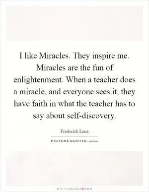 I like Miracles. They inspire me. Miracles are the fun of enlightenment. When a teacher does a miracle, and everyone sees it, they have faith in what the teacher has to say about self-discovery Picture Quote #1