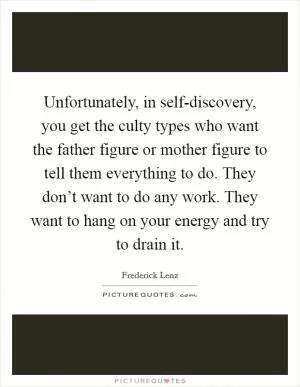 Unfortunately, in self-discovery, you get the culty types who want the father figure or mother figure to tell them everything to do. They don’t want to do any work. They want to hang on your energy and try to drain it Picture Quote #1