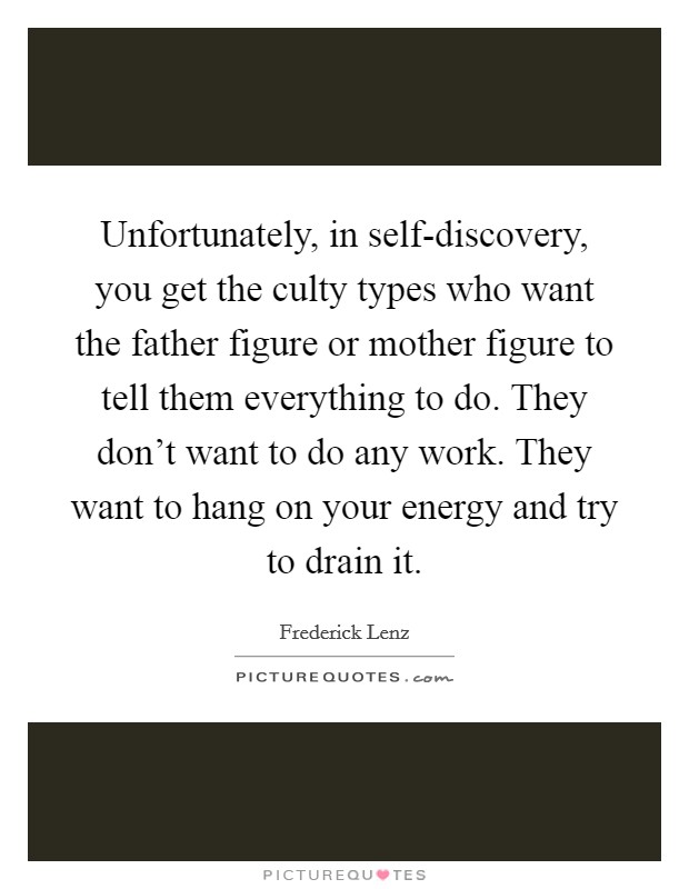 Unfortunately, in self-discovery, you get the culty types who want the father figure or mother figure to tell them everything to do. They don't want to do any work. They want to hang on your energy and try to drain it Picture Quote #1