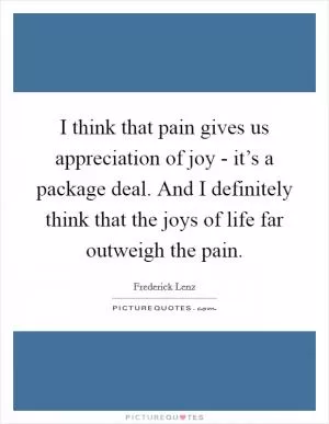I think that pain gives us appreciation of joy - it’s a package deal. And I definitely think that the joys of life far outweigh the pain Picture Quote #1