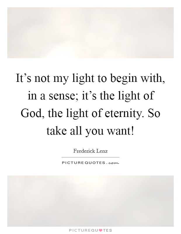 It's not my light to begin with, in a sense; it's the light of God, the light of eternity. So take all you want! Picture Quote #1