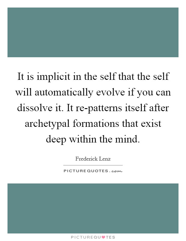It is implicit in the self that the self will automatically evolve if you can dissolve it. It re-patterns itself after archetypal formations that exist deep within the mind Picture Quote #1