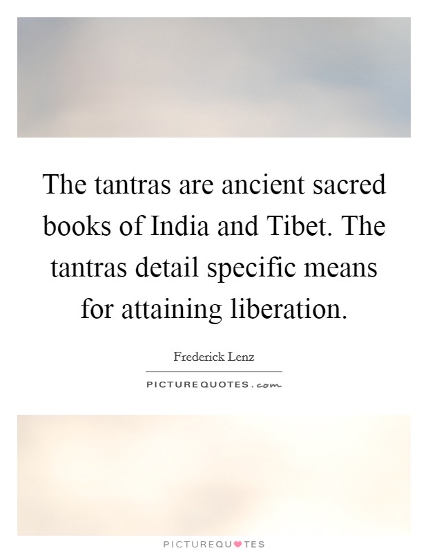 The tantras are ancient sacred books of India and Tibet. The tantras detail specific means for attaining liberation Picture Quote #1