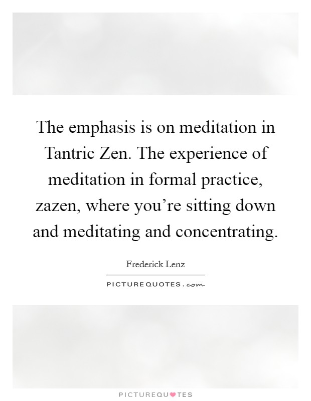 The emphasis is on meditation in Tantric Zen. The experience of meditation in formal practice, zazen, where you're sitting down and meditating and concentrating Picture Quote #1