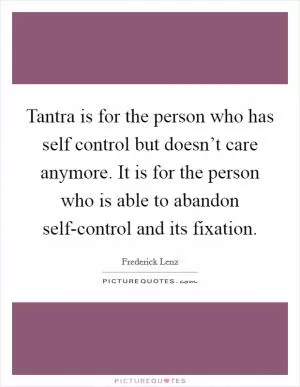 Tantra is for the person who has self control but doesn’t care anymore. It is for the person who is able to abandon self-control and its fixation Picture Quote #1