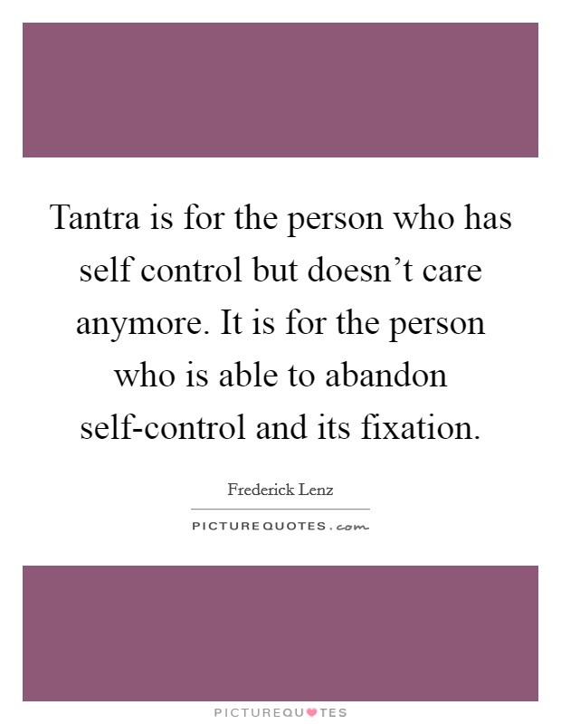 Tantra is for the person who has self control but doesn't care anymore. It is for the person who is able to abandon self-control and its fixation Picture Quote #1