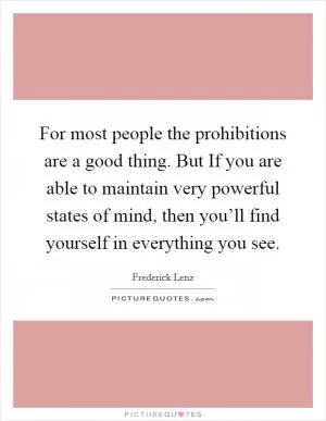 For most people the prohibitions are a good thing. But If you are able to maintain very powerful states of mind, then you’ll find yourself in everything you see Picture Quote #1