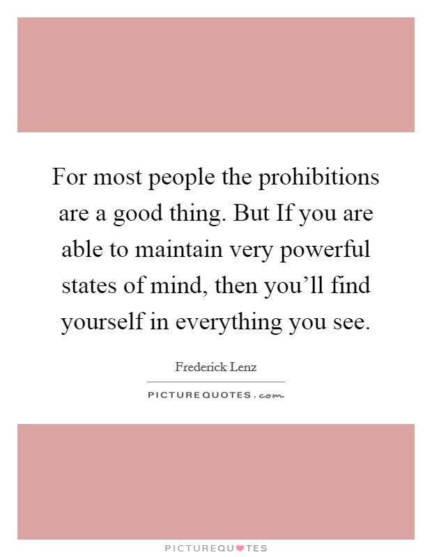 For most people the prohibitions are a good thing. But If you are able to maintain very powerful states of mind, then you'll find yourself in everything you see Picture Quote #1