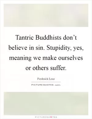 Tantric Buddhists don’t believe in sin. Stupidity, yes, meaning we make ourselves or others suffer Picture Quote #1