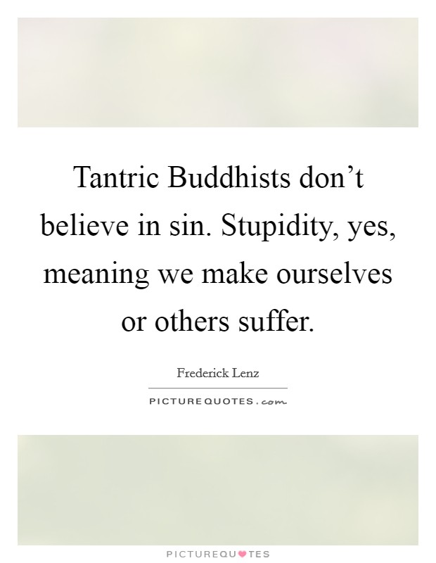 Tantric Buddhists don't believe in sin. Stupidity, yes, meaning we make ourselves or others suffer Picture Quote #1
