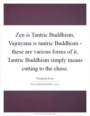 Zen is Tantric Buddhism, Vajrayana is tantric Buddhism - these are various forms of it. Tantric Buddhism simply means cutting to the chase Picture Quote #1