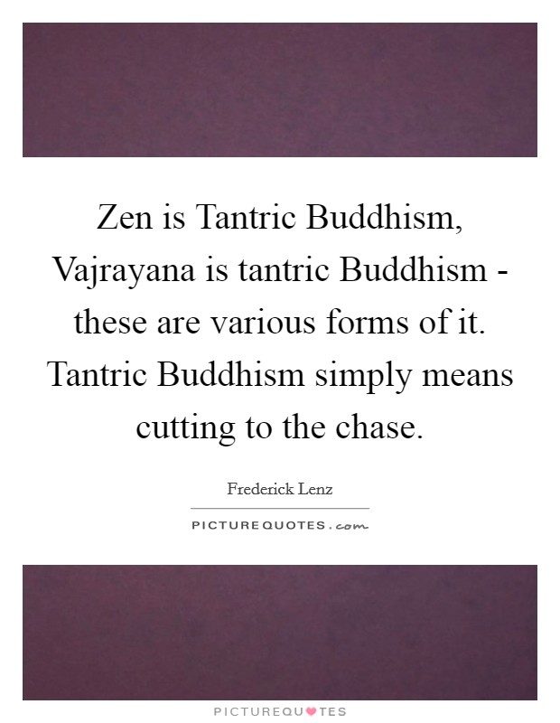 Zen is Tantric Buddhism, Vajrayana is tantric Buddhism - these are various forms of it. Tantric Buddhism simply means cutting to the chase Picture Quote #1