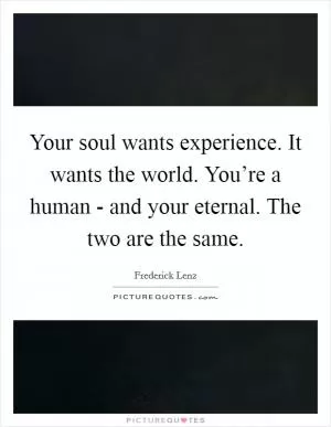 Your soul wants experience. It wants the world. You’re a human - and your eternal. The two are the same Picture Quote #1