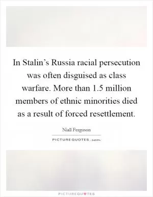 In Stalin’s Russia racial persecution was often disguised as class warfare. More than 1.5 million members of ethnic minorities died as a result of forced resettlement Picture Quote #1