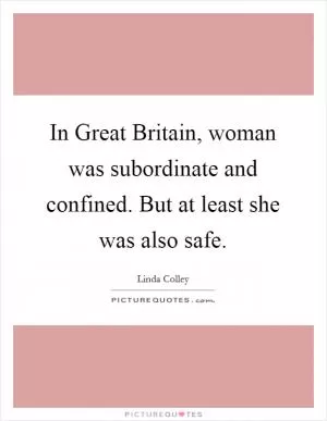 In Great Britain, woman was subordinate and confined. But at least she was also safe Picture Quote #1