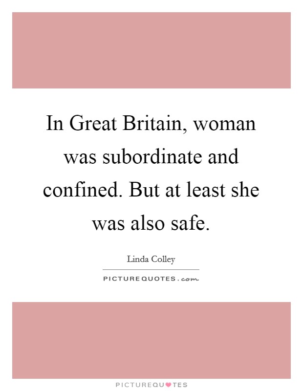 In Great Britain, woman was subordinate and confined. But at least she was also safe Picture Quote #1