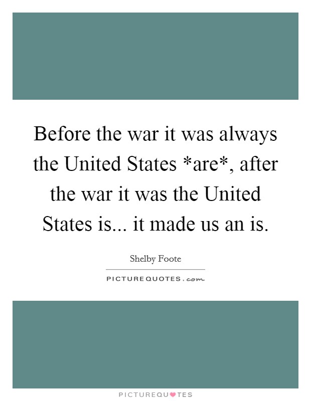 Before the war it was always the United States *are*, after the war it was the United States is... it made us an is Picture Quote #1