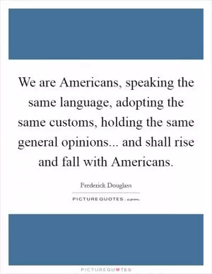 We are Americans, speaking the same language, adopting the same customs, holding the same general opinions... and shall rise and fall with Americans Picture Quote #1