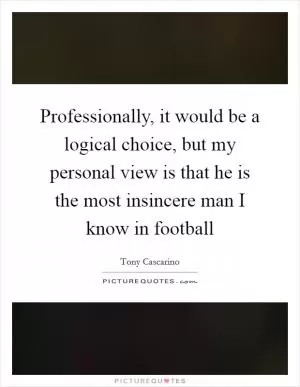 Professionally, it would be a logical choice, but my personal view is that he is the most insincere man I know in football Picture Quote #1