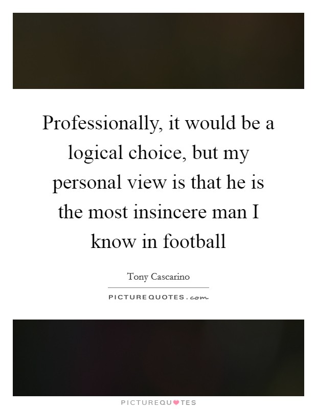 Professionally, it would be a logical choice, but my personal view is that he is the most insincere man I know in football Picture Quote #1