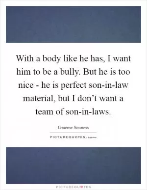 With a body like he has, I want him to be a bully. But he is too nice - he is perfect son-in-law material, but I don’t want a team of son-in-laws Picture Quote #1