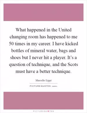 What happened in the United changing room has happened to me 50 times in my career. I have kicked bottles of mineral water, bags and shoes but I never hit a player. It’s a question of technique, and the Scots must have a better technique Picture Quote #1