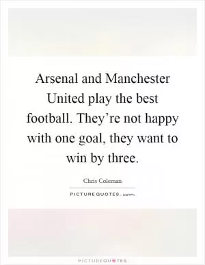 Arsenal and Manchester United play the best football. They’re not happy with one goal, they want to win by three Picture Quote #1
