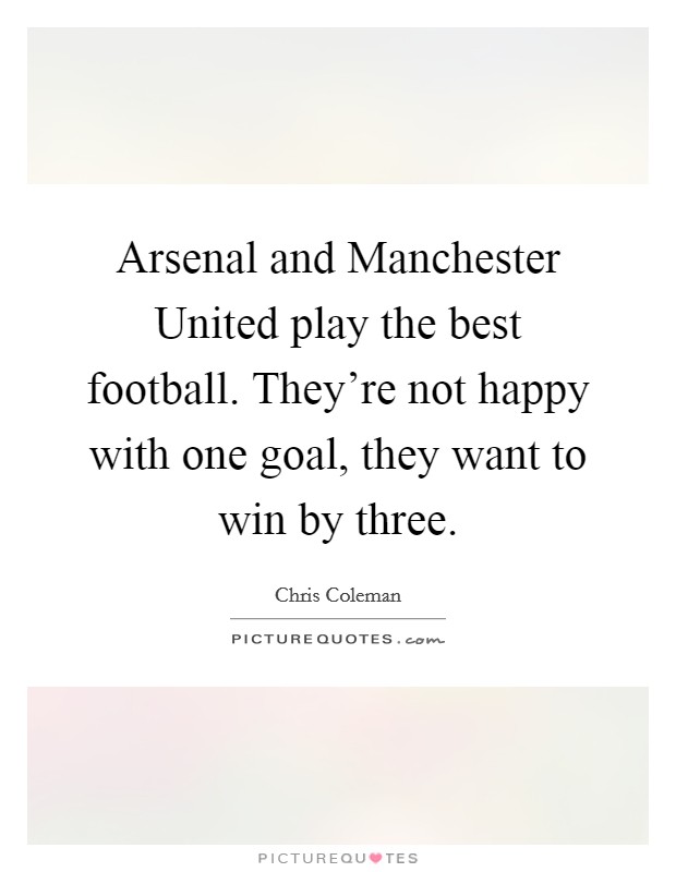 Arsenal and Manchester United play the best football. They're not happy with one goal, they want to win by three Picture Quote #1