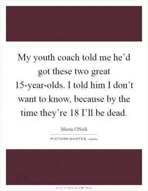 My youth coach told me he’d got these two great 15-year-olds. I told him I don’t want to know, because by the time they’re 18 I’ll be dead Picture Quote #1