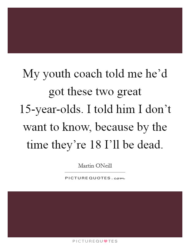 My youth coach told me he'd got these two great 15-year-olds. I told him I don't want to know, because by the time they're 18 I'll be dead Picture Quote #1