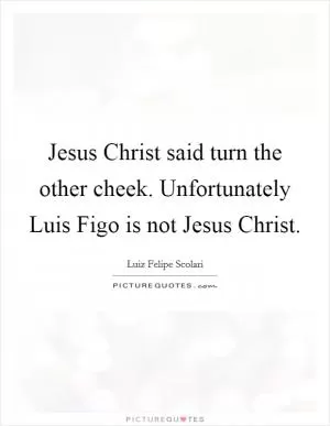 Jesus Christ said turn the other cheek. Unfortunately Luis Figo is not Jesus Christ Picture Quote #1