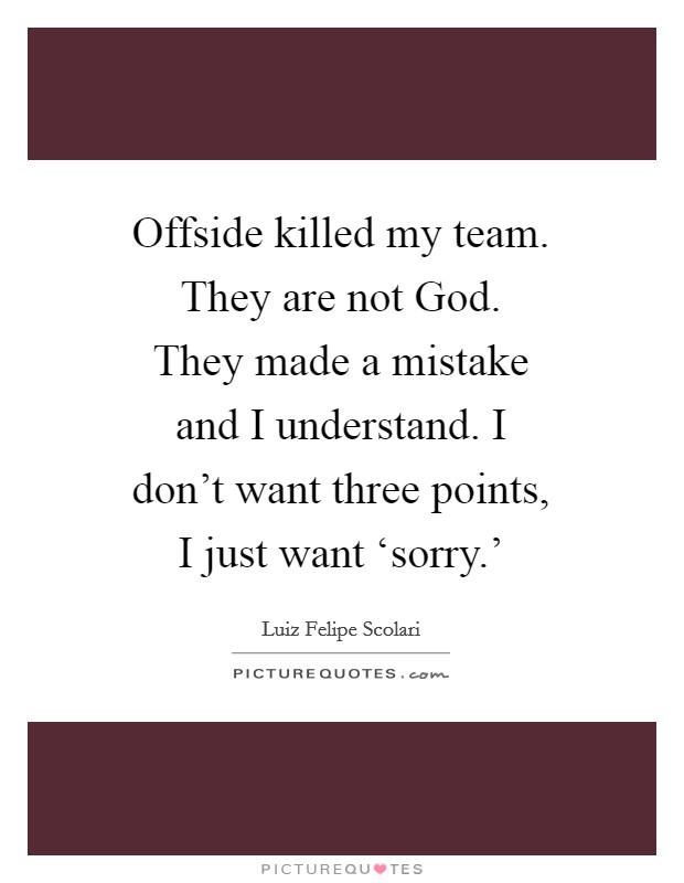 Offside killed my team. They are not God. They made a mistake and I understand. I don't want three points, I just want ‘sorry.' Picture Quote #1