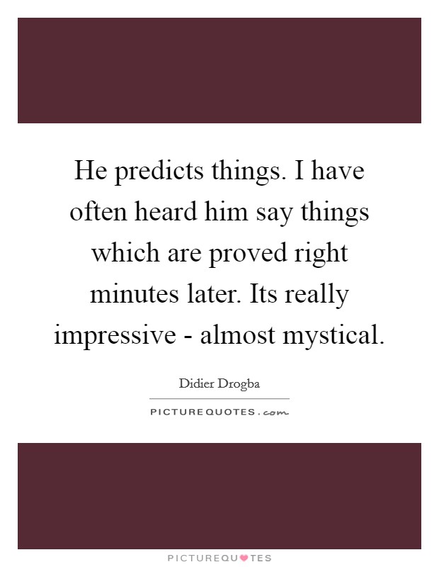 He predicts things. I have often heard him say things which are proved right minutes later. Its really impressive - almost mystical Picture Quote #1