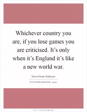 Whichever country you are, if you lose games you are criticised. It’s only when it’s England it’s like a new world war Picture Quote #1