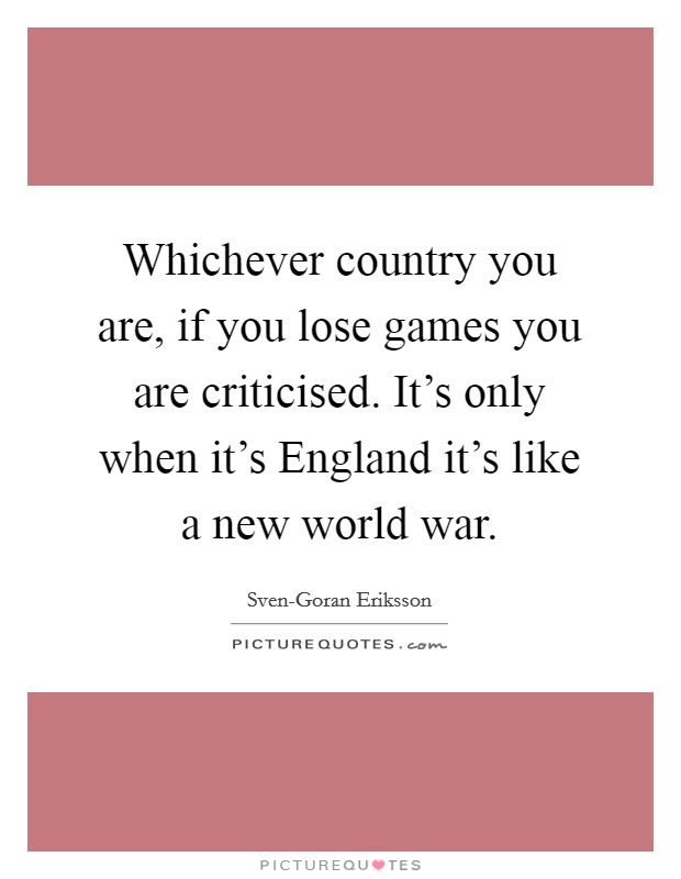 Whichever country you are, if you lose games you are criticised. It's only when it's England it's like a new world war Picture Quote #1