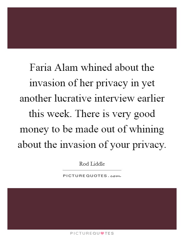 Faria Alam whined about the invasion of her privacy in yet another lucrative interview earlier this week. There is very good money to be made out of whining about the invasion of your privacy Picture Quote #1