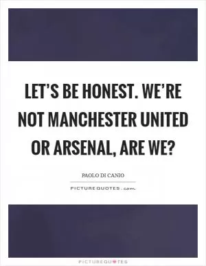 Let’s be honest. We’re not Manchester United or Arsenal, are we? Picture Quote #1