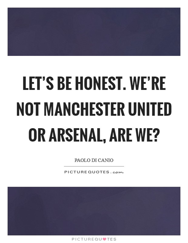 Let's be honest. We're not Manchester United or Arsenal, are we? Picture Quote #1