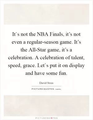It`s not the NBA Finals, it’s not even a regular-season game. It’s the All-Star game, it’s a celebration. A celebration of talent, speed, grace. Let`s put it on display and have some fun Picture Quote #1