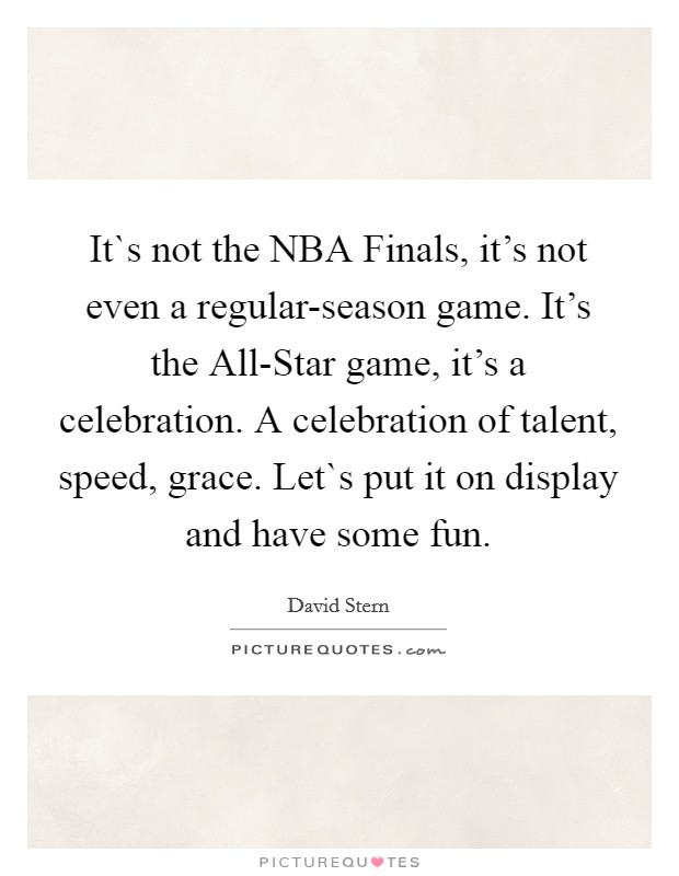 It`s not the NBA Finals, it's not even a regular-season game. It's the All-Star game, it's a celebration. A celebration of talent, speed, grace. Let`s put it on display and have some fun Picture Quote #1