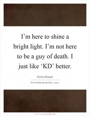 I’m here to shine a bright light. I’m not here to be a guy of death. I just like ‘KD’ better Picture Quote #1