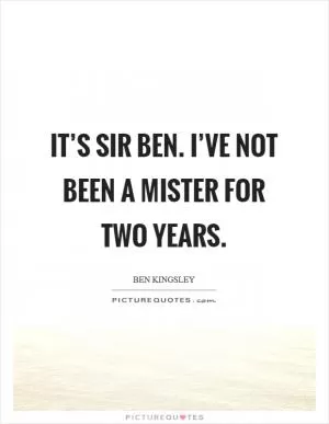 It’s Sir Ben. I’ve not been a Mister for two years Picture Quote #1