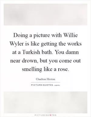 Doing a picture with Willie Wyler is like getting the works at a Turkish bath. You damn near drown, but you come out smelling like a rose Picture Quote #1