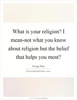What is your religion? I mean-not what you know about religion but the belief that helps you most? Picture Quote #1